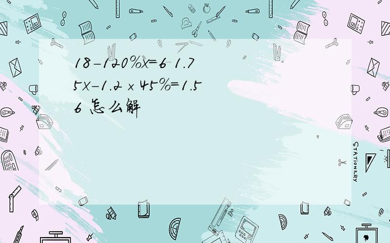 18-120%x=6 1.75x-1.2×45%=1.56 怎么解