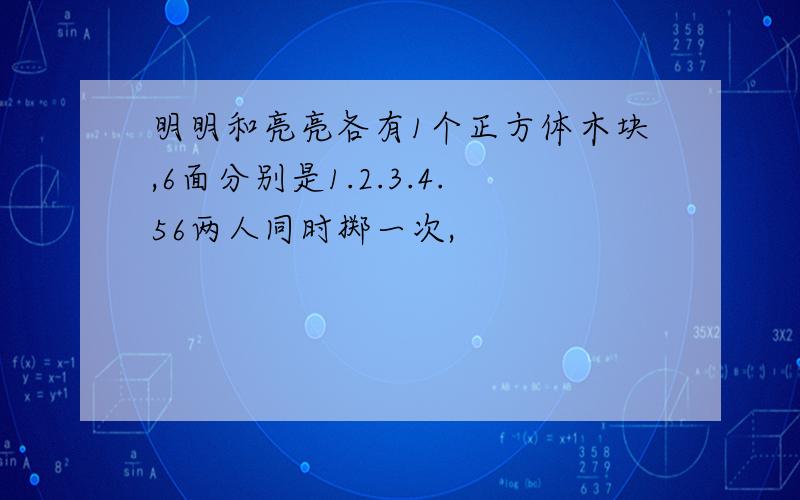 明明和亮亮各有1个正方体木块,6面分别是1.2.3.4.56两人同时掷一次,