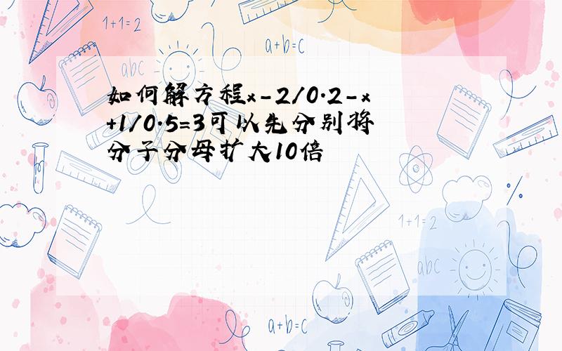 如何解方程x-2/0.2-x+1/0.5=3可以先分别将分子分母扩大10倍