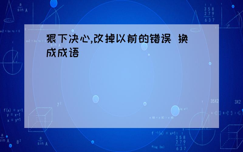 狠下决心,改掉以前的错误 换成成语