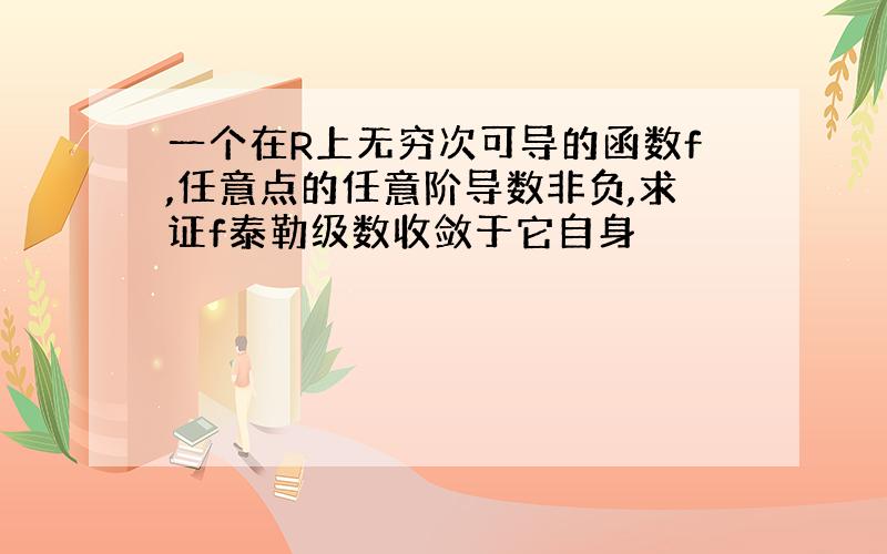 一个在R上无穷次可导的函数f,任意点的任意阶导数非负,求证f泰勒级数收敛于它自身