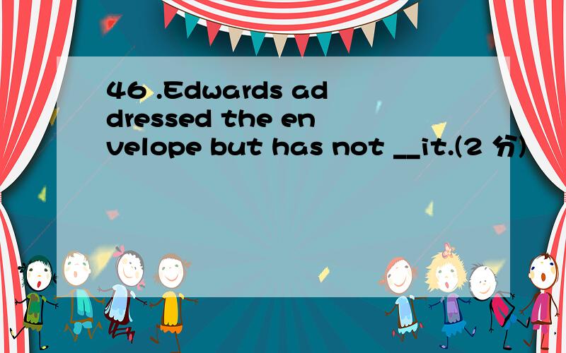 46 .Edwards addressed the envelope but has not __it.(2 分)