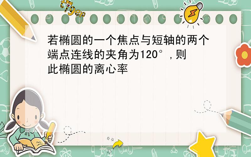 若椭圆的一个焦点与短轴的两个端点连线的夹角为120°,则此椭圆的离心率