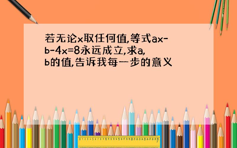 若无论x取任何值,等式ax-b-4x=8永远成立,求a,b的值,告诉我每一步的意义