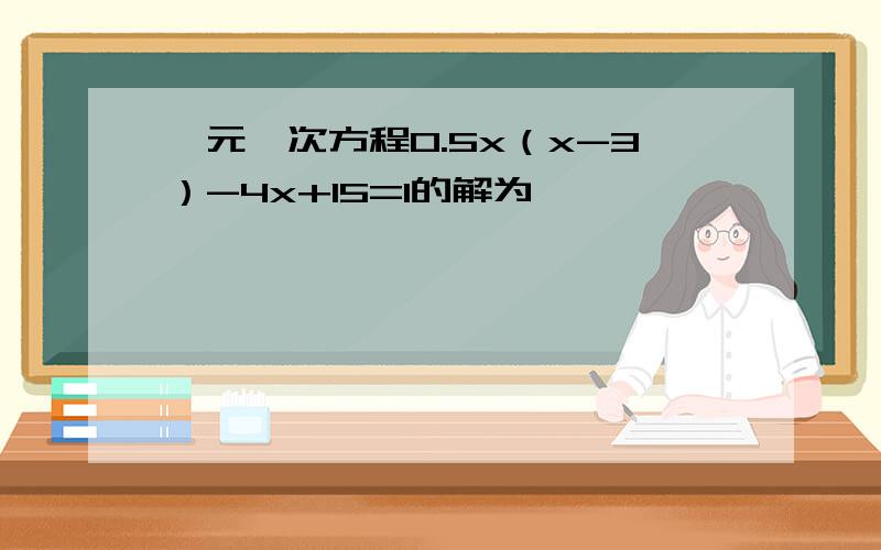 一元一次方程0.5x（x-3）-4x+15=1的解为