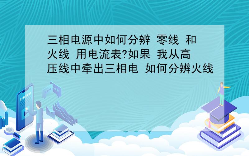 三相电源中如何分辨 零线 和火线 用电流表?如果 我从高压线中牵出三相电 如何分辨火线