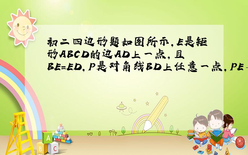 初二四边形题如图所示,E是矩形ABCD的边AD上一点,且BE=ED,P是对角线BD上任意一点,PE⊥BE于F,PG⊥AD