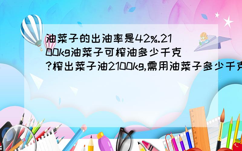 油菜子的出油率是42%.2100kg油菜子可榨油多少千克?榨出菜子油2100kg,需用油菜子多少千克?