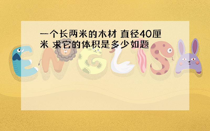 一个长两米的木材 直径40厘米 求它的体积是多少如题