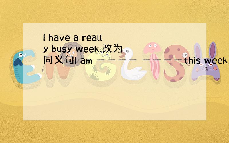 I have a really busy week.改为同义句I am ———— ————this week