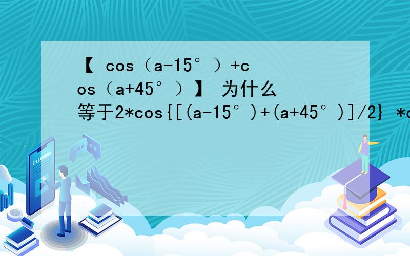 【 cos（a-15°）+cos（a+45°）】 为什么等于2*cos{[(a-15°)+(a+45°)]/2} *co