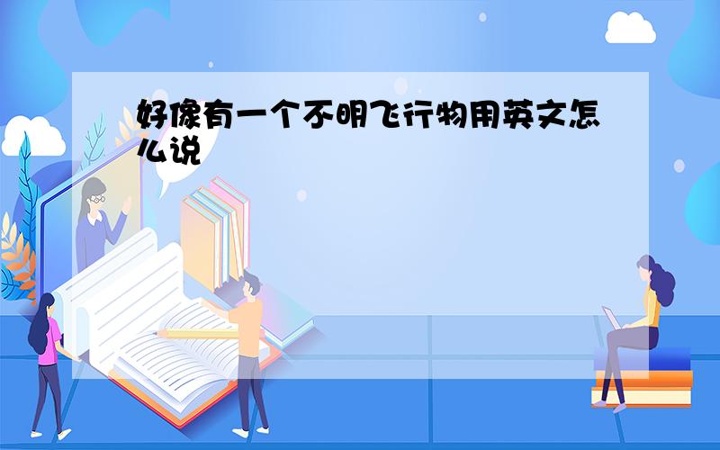 好像有一个不明飞行物用英文怎么说