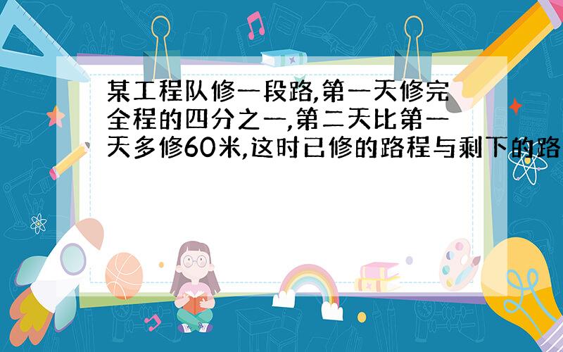 某工程队修一段路,第一天修完全程的四分之一,第二天比第一天多修60米,这时已修的路程与剩下的路程的比是7:3.这段路长多