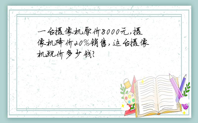 一台摄像机原价8000元,摄像机降价20%销售,这台摄像机现价多少钱?