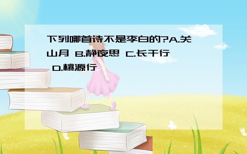 下列哪首诗不是李白的?A.关山月 B.静夜思 C.长干行 D.桃源行