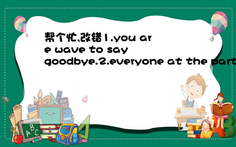 帮个忙,改错1.you are wave to say goodbye.2.everyone at the party