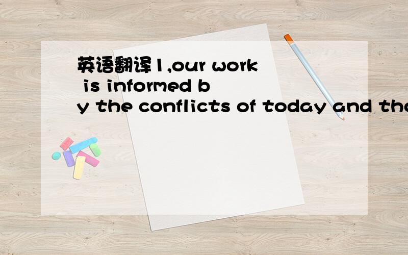 英语翻译1,our work is informed by the conflicts of today and tho