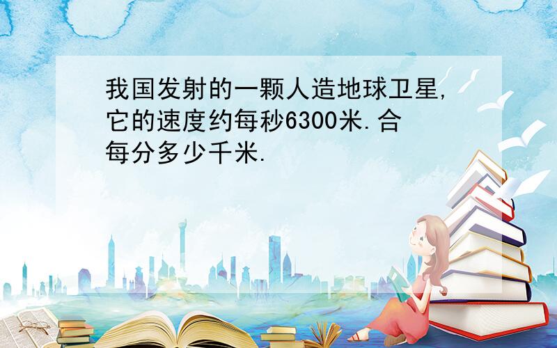 我国发射的一颗人造地球卫星,它的速度约每秒6300米.合每分多少千米.