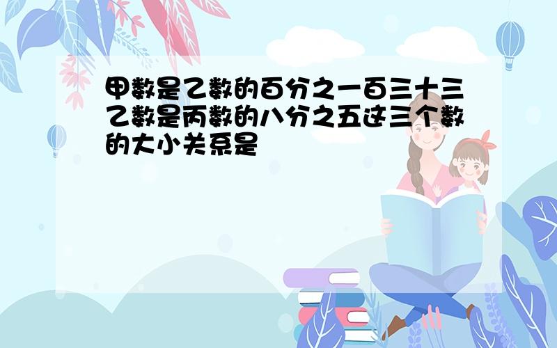 甲数是乙数的百分之一百三十三乙数是丙数的八分之五这三个数的大小关系是