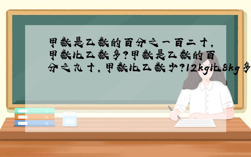 甲数是乙数的百分之一百二十,甲数比乙数多?甲数是乙数的百分之九十,甲数比乙数少?12kg比8kg多?