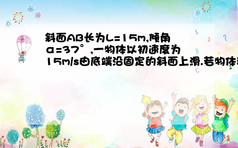 斜面AB长为L=15m,倾角α=37°,一物体以初速度为15m/s由底端沿固定的斜面上滑.若物体和斜面间的动摩擦因数μ=