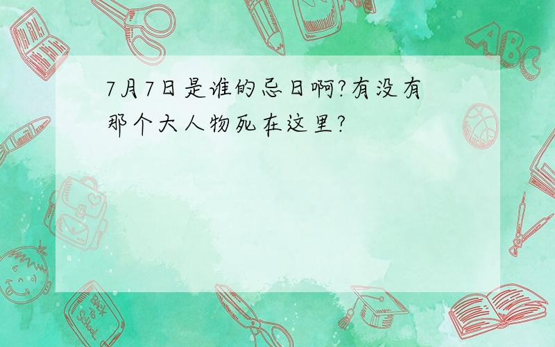 7月7日是谁的忌日啊?有没有那个大人物死在这里?