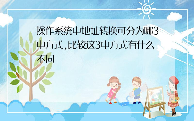 操作系统中地址转换可分为哪3中方式,比较这3中方式有什么不同