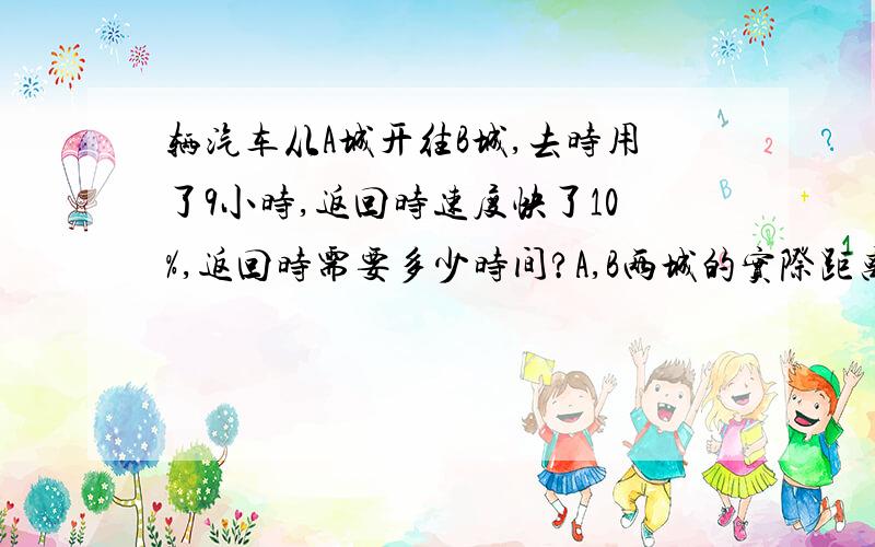 辆汽车从A城开往B城,去时用了9小时,返回时速度快了10%,返回时需要多少时间?A,B两城的实际距离是多少