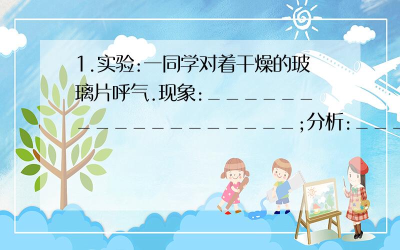 1.实验:一同学对着干燥的玻璃片呼气.现象:__________________;分析:______________.