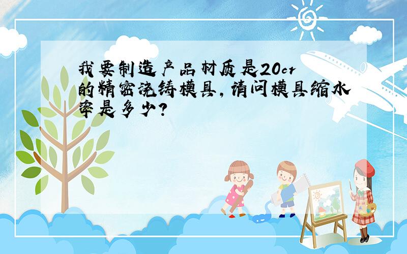 我要制造产品材质是20cr 的精密浇铸模具,请问模具缩水率是多少?