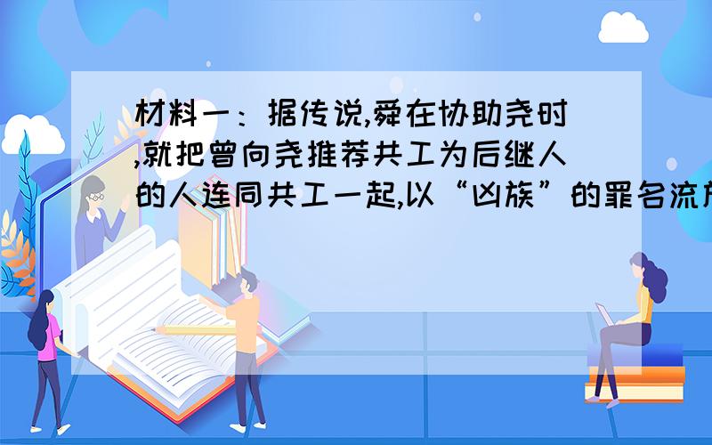 材料一：据传说,舜在协助尧时,就把曾向尧推荐共工为后继人的人连同共工一起,以“凶族”的罪名流放了,并起用“尧未能举”的“