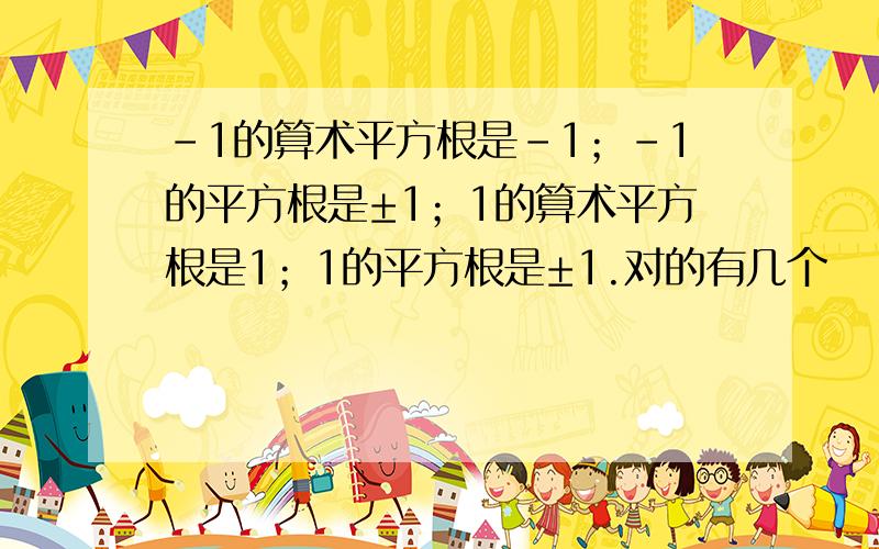 -1的算术平方根是-1；-1的平方根是±1；1的算术平方根是1；1的平方根是±1.对的有几个