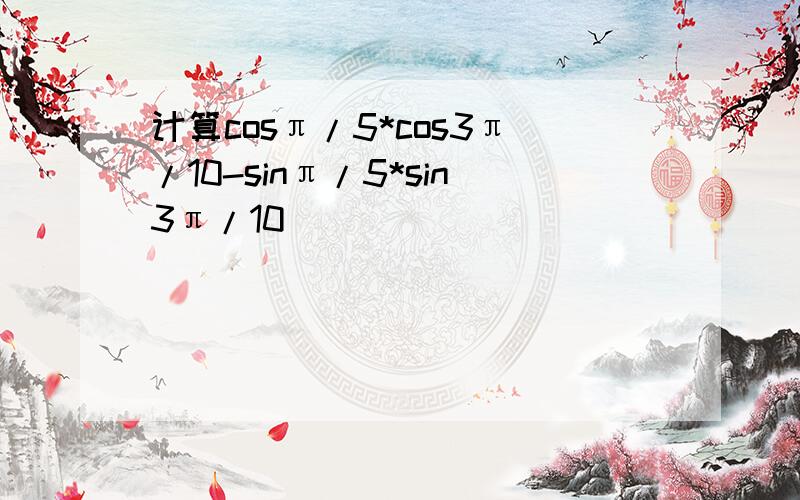 计算cosπ/5*cos3π/10-sinπ/5*sin3π/10