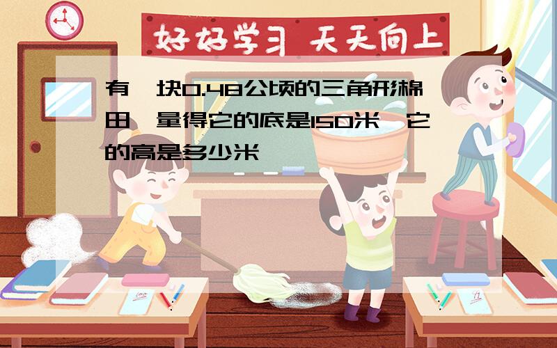 有一块0.48公顷的三角形棉田,量得它的底是150米,它的高是多少米