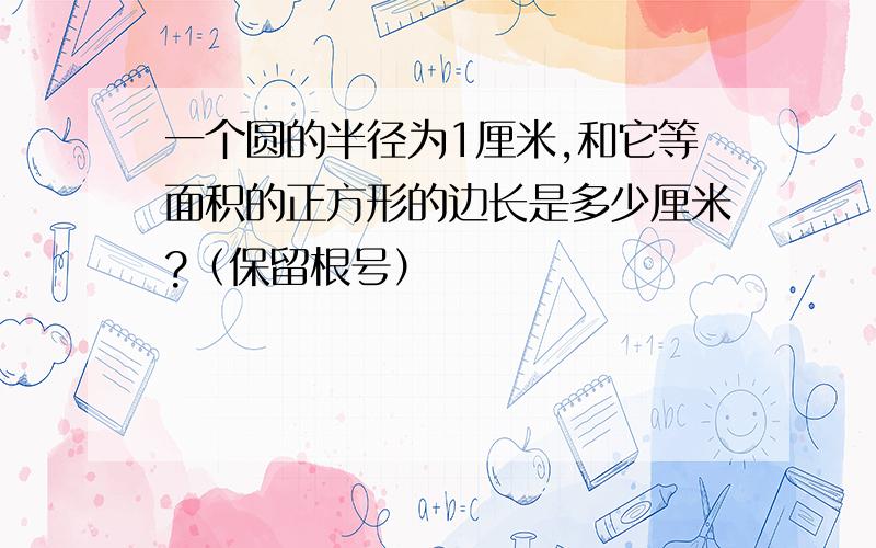 一个圆的半径为1厘米,和它等面积的正方形的边长是多少厘米?（保留根号）