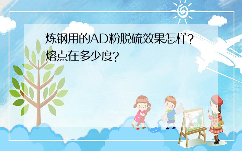 炼钢用的AD粉脱硫效果怎样?熔点在多少度?