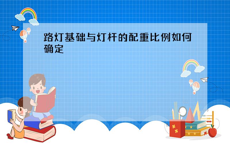 路灯基础与灯杆的配重比例如何确定