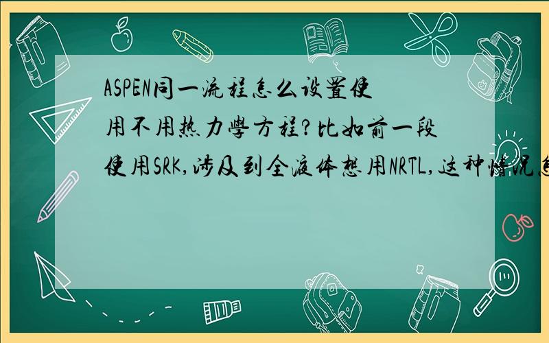 ASPEN同一流程怎么设置使用不用热力学方程?比如前一段使用SRK,涉及到全液体想用NRTL,这种情况怎么设置?