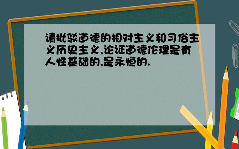 请批驳道德的相对主义和习俗主义历史主义,论证道德伦理是有人性基础的,是永恒的.