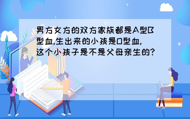 男方女方的双方家族都是A型B型血,生出来的小孩是O型血,这个小孩子是不是父母亲生的?