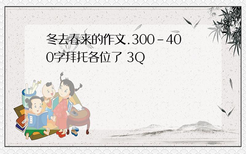 冬去春来的作文.300-400字拜托各位了 3Q