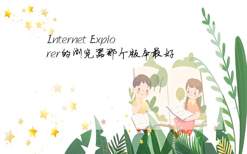 Internet Explorer的浏览器那个版本最好