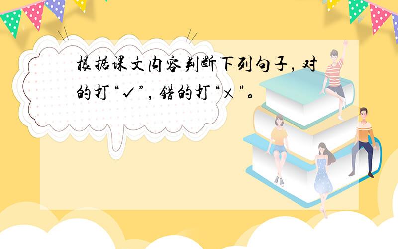 根据课文内容判断下列句子，对的打“√”，错的打“×”。