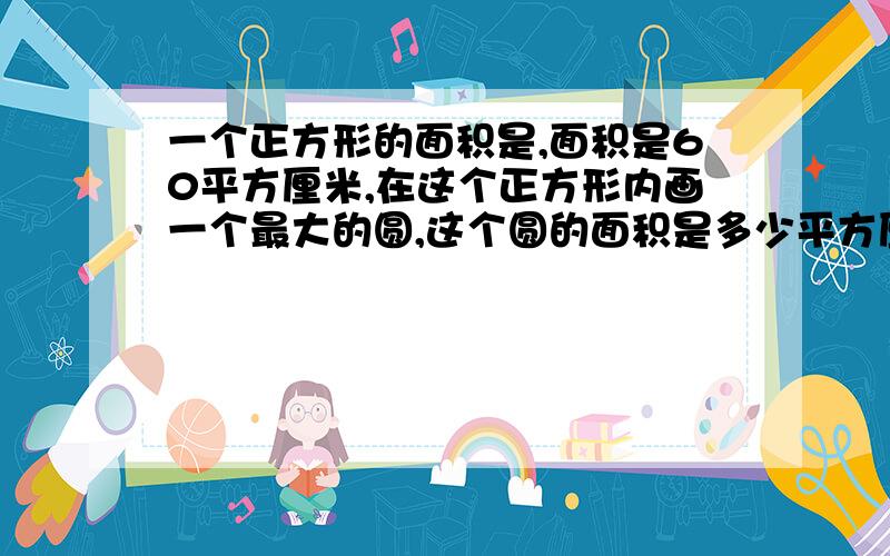 一个正方形的面积是,面积是60平方厘米,在这个正方形内画一个最大的圆,这个圆的面积是多少平方厘米?