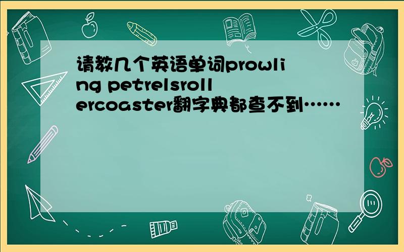 请教几个英语单词prowling petrelsrollercoaster翻字典都查不到……