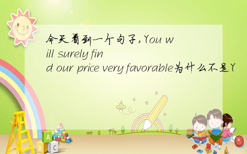 今天看到一个句子,You will surely find our price very favorable为什么不是Y