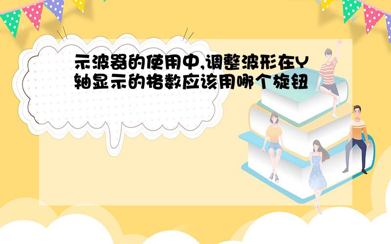 示波器的使用中,调整波形在Y轴显示的格数应该用哪个旋钮