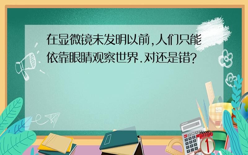 在显微镜未发明以前,人们只能依靠眼睛观察世界.对还是错?