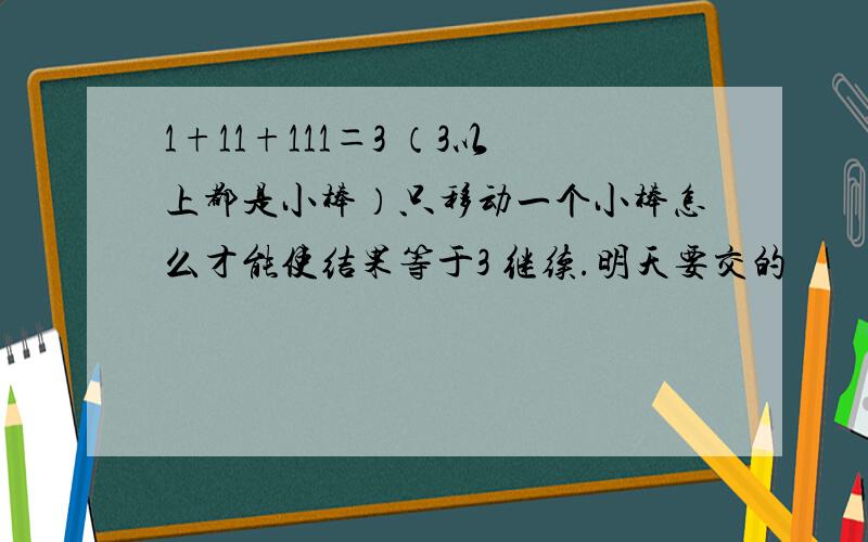 1+11+111＝3 （3以上都是小棒）只移动一个小棒怎么才能使结果等于3 继续.明天要交的