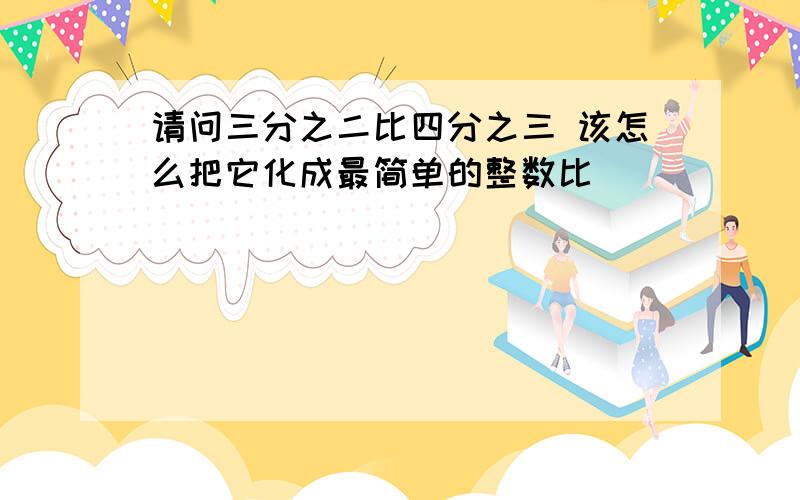 请问三分之二比四分之三 该怎么把它化成最简单的整数比